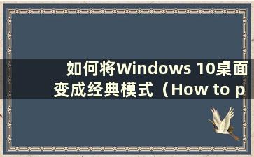 如何将Windows 10桌面变成经典模式（How to put the W10 Desktop into classic mode）